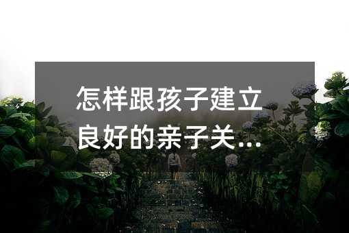 怎樣跟孩子建立良好的親子關系?