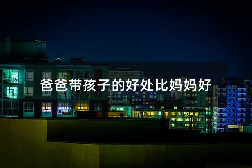 爸爸帶孩子的好處比媽媽好