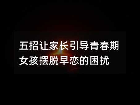 五招讓家長(zhǎng)引導(dǎo)青春期女孩擺脫早戀的困擾