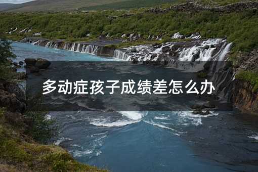 多動癥孩子成績差怎么辦