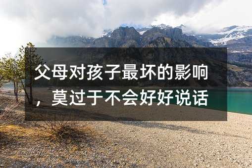 父母對孩子最壞的影響,莫過于不會好好說話