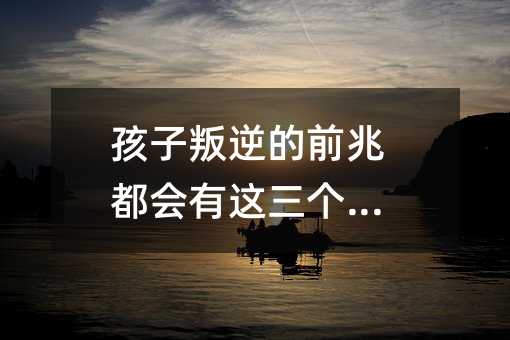 孩子叛逆的前兆都會(huì)有這三個(gè)表現(xiàn)