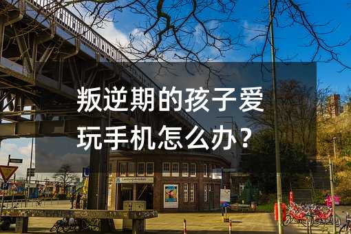 叛逆期的孩子愛玩手機怎么辦?