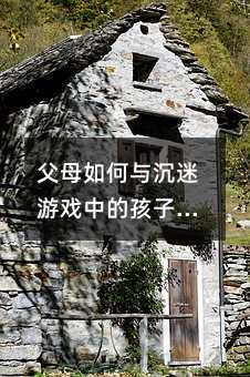 父母如何與沉迷游戲中的孩子溝通