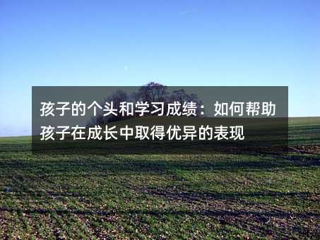 孩子的個頭和學習成績:如何幫助孩子在成長中取得優異的表現
