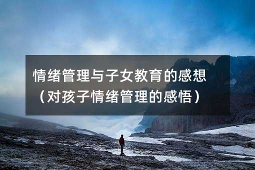 情緒管理與子女教育的感想(對孩子情緒管理的感悟)