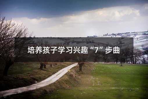 培養孩子學習興趣“7”步曲