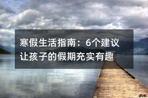 寒假生活指南:6個建議讓孩子的假期充實有趣