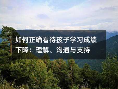 如何正確看待孩子學習成績下降:理解、溝通與支持
