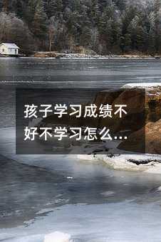 孩子學習成績不好不學習怎么辦?