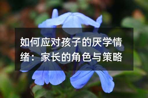 如何應(yīng)對孩子的厭學(xué)情緒:家長的角色與策略