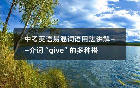 中考英語易混詞語用法講解——介詞“give”的多種搭配