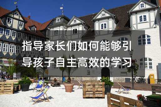 指導家長們如何能夠引導孩子自主高效的學習