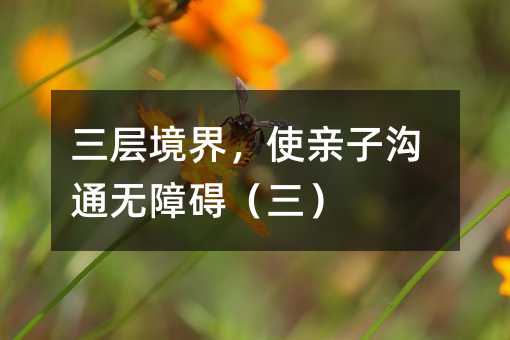 三層境界,使親子溝通無障礙(三)