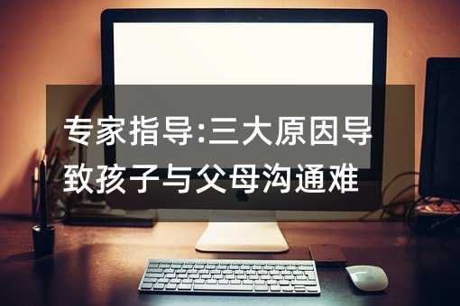 專家指導(dǎo):三大原因?qū)е潞⒆优c父母溝通難