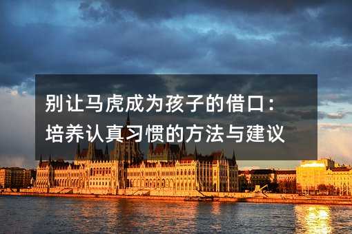 別讓馬虎成為孩子的借口:培養認真習慣的方法與建議