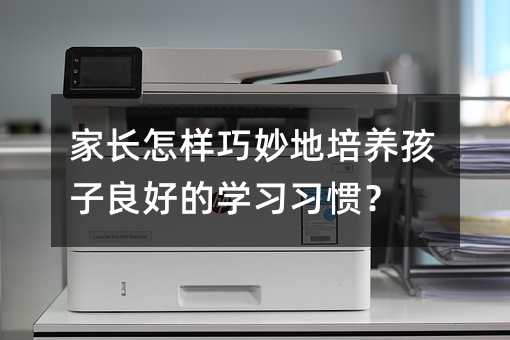 家長怎樣巧妙地培養(yǎng)孩子良好的學習習慣?