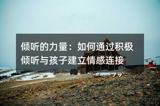 傾聽的力量:如何通過積極傾聽與孩子建立情感連接