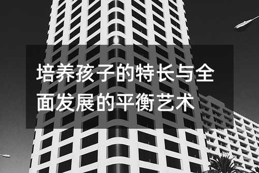 培養孩子的特長與全面發展的平衡藝術