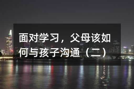 面對學習,父母該如何與孩子溝通(二)