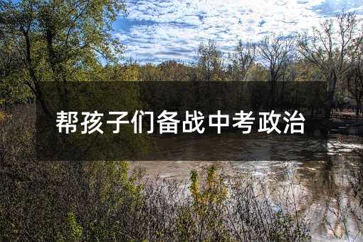 幫孩子們備戰(zhàn)中考政治