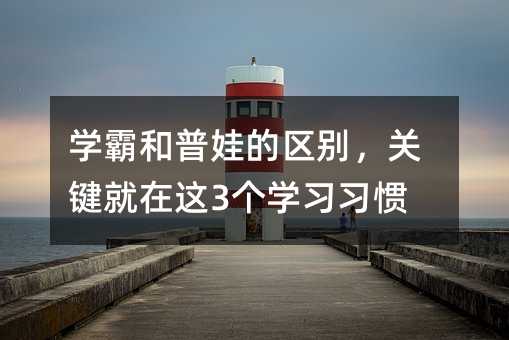 學霸和普娃的區別,關鍵就在這3個學習習慣