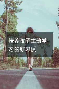 培養(yǎng)孩子主動學(xué)習(xí)的好習(xí)慣