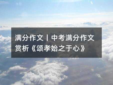 滿分作文丨中考滿分作文賞析《頌孝始之于心》