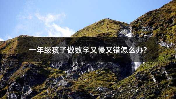 一年級孩子做數(shù)學(xué)又慢又錯怎么辦?