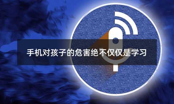 手機對孩子的危害絕不僅僅是學習