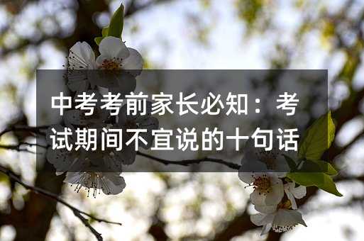 中考考前家長必知:考試期間不宜說的十句話