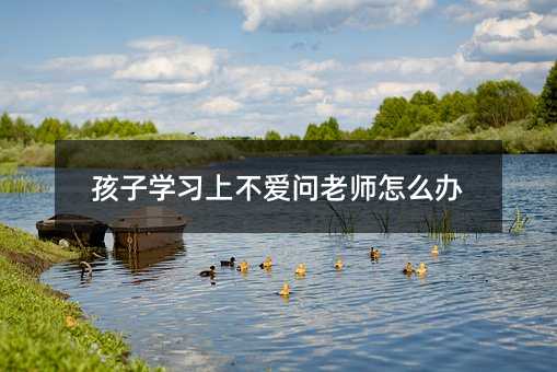 孩子學習上不愛問老師怎么辦