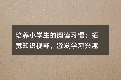培養小學生的閱讀習慣:拓寬知識視野,激發學習興趣
