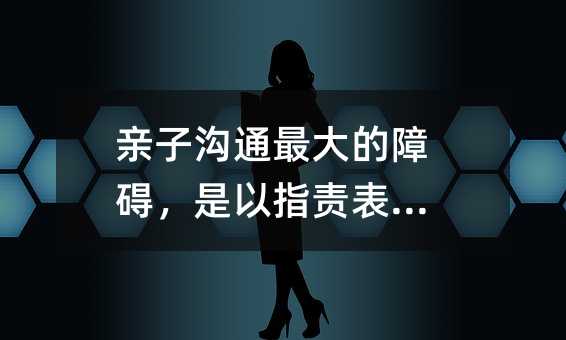親子溝通最大的障礙,是以指責表達愛