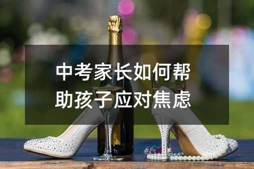中考家長如何幫助孩子應(yīng)對焦慮