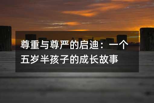 尊重與尊嚴(yán)的啟迪:一個(gè)五歲半孩子的成長故事