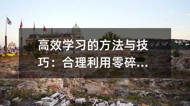 高效學(xué)習(xí)的方法與技巧:合理利用零碎時間