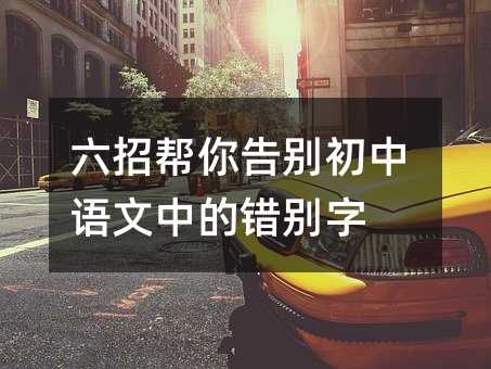 六招幫你告別初中語文中的錯別字