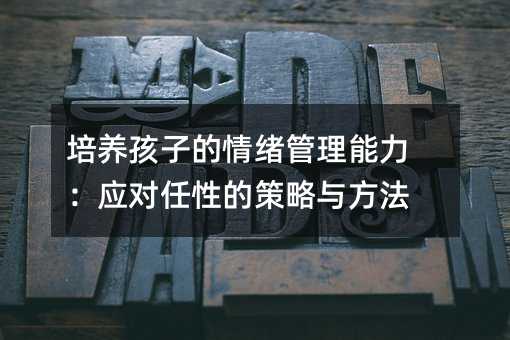 培養(yǎng)孩子的情緒管理能力:應對任性的策略與方法