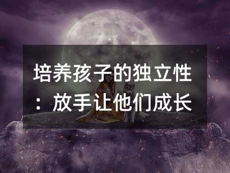 培養(yǎng)孩子的獨(dú)立性:放手讓他們成長(zhǎng)