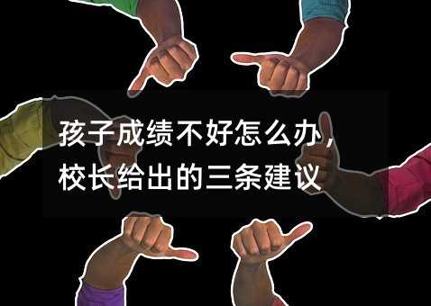孩子成績不好怎么辦,校長給出的三條建議