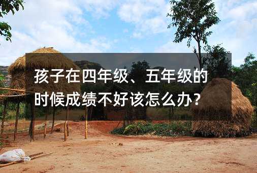 孩子在四年級、五年級的時候成績不好該怎么辦?