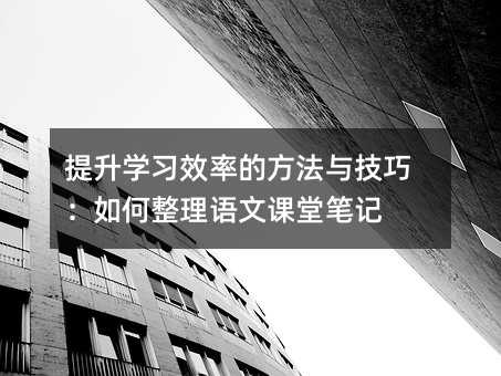 提升學習效率的方法與技巧:如何整理語文課堂筆記