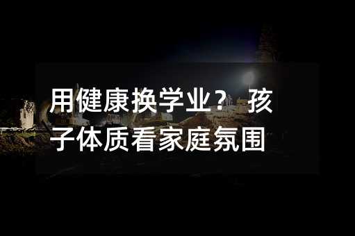 用健康換學業? 孩子體質看家庭氛圍