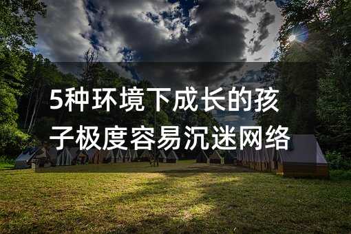 5種環境下成長的孩子極度容易沉迷網絡
