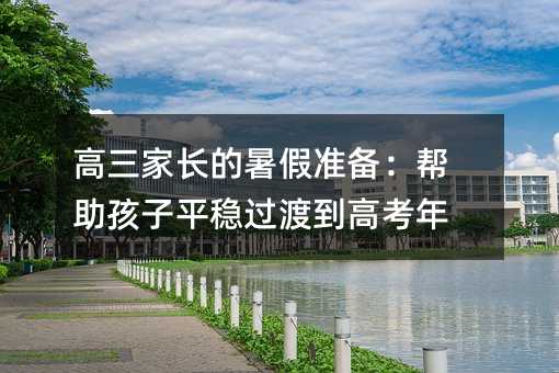高三家長的暑假準備:幫助孩子平穩過渡到高考年