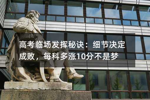 高考臨場發揮秘訣:細節決定成敗,每科多漲10分不是夢
