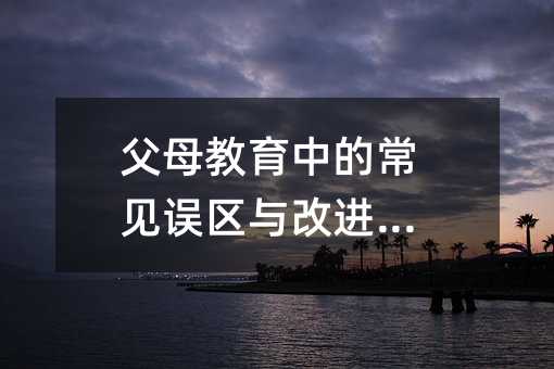 父母教育中的常見誤區與改進策略