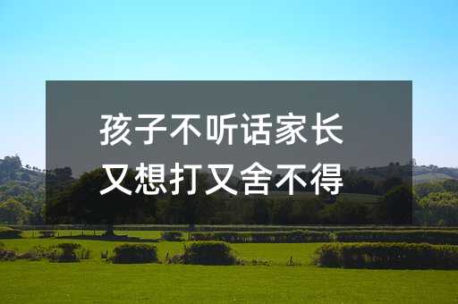 孩子不聽話家長又想打又舍不得