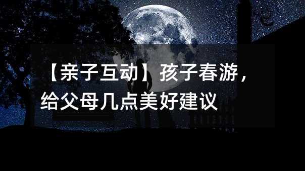 【親子互動】孩子春游,給父母幾點美好建議